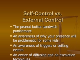 Self-Control vs.  External Control   The peanut butter sandwich punishment An awareness of why your presence will be problematic for some kids An awareness of triggers or setting events An aware of diffusion and de-escalation techniques 