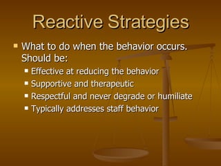 Reactive Strategies What to do when the behavior occurs. Should be: Effective at reducing the behavior Supportive and therapeutic Respectful and never degrade or humiliate Typically addresses staff behavior 