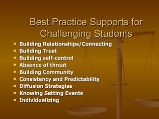 Best Practice Supports for Challenging Students Building Relationships/Connecting Building Trust Building self-control Absence of threat Building Community Consistency and Predictability Diffusion Strategies Knowing Setting Events Individualizing 