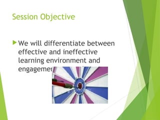 Session Objective
We will differentiate between
effective and ineffective
learning environment and
engagement strategies.
 