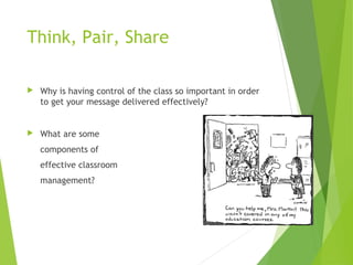 Think, Pair, Share
 Why is having control of the class so important in order
to get your message delivered effectively?
 What are some
components of
effective classroom
management?
 