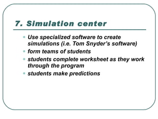 7. Simulation center  Use specialized software to create simulations (i.e. Tom Snyder’s software)  form teams of students  students complete worksheet as they work through the program  students make predictions  