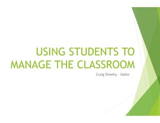 USING STUDENTS TO 
MANAGE THE CLASSROOM 
Craig Sheehy - Idaho 
 