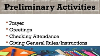 Preliminary Activities
 Prayer
 Greetings
 Checking Attendance
 Giving General Rules/Instructions
 