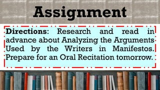 Assignment
Directions: Research and read in
advance about Analyzing the Arguments
Used by the Writers in Manifestos.
Prepare for an Oral Recitation tomorrow.
 