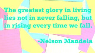 The greatest glory in living
lies not in never falling, but
in rising every time we fall.
-Nelson Mandela
 