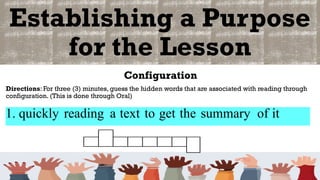 Establishing a Purpose
for the Lesson
Configuration
Directions: For three (3) minutes, guess the hidden words that are associated with reading through
configuration. (This is done through Oral)
1. quickly reading a text to get the summary of it
 