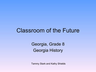 Classroom of the Future Georgia, Grade 8 Georgia History Tammy Stark and Kathy Shields 