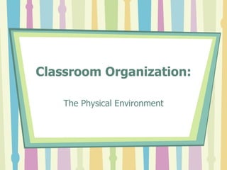 Classroom Organization: The Physical Environment 