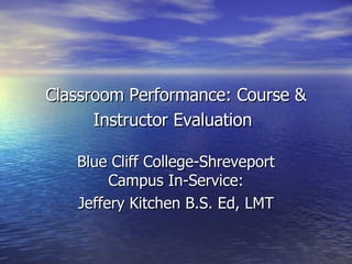 Classroom Performance: Course & Instructor Evaluation   Blue Cliff College-Shreveport Campus In-Service: Jeffery Kitchen B.S. Ed, LMT 