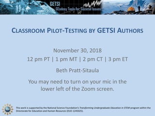 This work is supported by the National Science Foundation’s Transforming Undergraduate Education in STEM program within the
Directorate for Education and Human Resources (DUE-1245025).
CLASSROOM PILOT-TESTING BY GETSI AUTHORS
November 30, 2018
12 pm PT | 1 pm MT | 2 pm CT | 3 pm ET
Beth Pratt-Sitaula
You may need to turn on your mic in the
lower left of the Zoom screen.
 