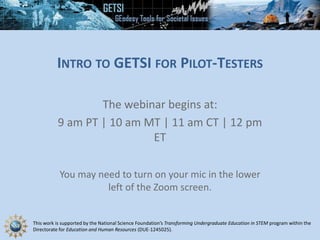 This work is supported by the National Science Foundation’s Transforming Undergraduate Education in STEM program within the
Directorate for Education and Human Resources (DUE-1245025).
INTRO TO GETSI FOR PILOT-TESTERS
The webinar begins at:
9 am PT | 10 am MT | 11 am CT | 12 pm
ET
You may need to turn on your mic in the lower
left of the Zoom screen.
 