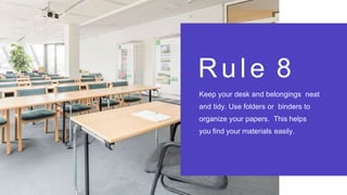 Rule 8
Keep your desk and belongings neat
and tidy. Use folders or binders to
organize your papers. This helps
you find your materials easily.
 