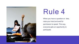 Rule 4
When you have a question or idea,
raise your hand and wait for
permission to speak. This way,
everyone gets an opportunity to
participate.
 