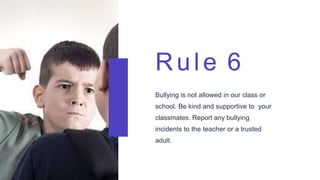 Rule 6
Bullying is not allowed in our class or
school. Be kind and supportive to your
classmates. Report any bullying
incidents to the teacher or a trusted
adult.
 