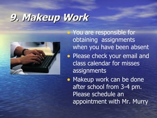 9. Makeup Work You are responsible for obtaining  assignments when you have been absent Please check your email and class calendar for misses assignments Makeup work can be done after school from 3-4 pm. Please schedule an appointment with Mr. Murry  