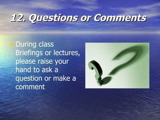 12. Questions or Comments During class Briefings or lectures, please raise your hand to ask a question or make a comment   