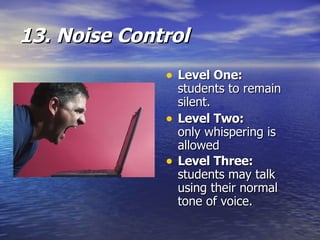 13. Noise Control Level One: students to remain silent.  Level Two: only whispering is allowed  Level Three:   students may talk using their normal tone of voice.   