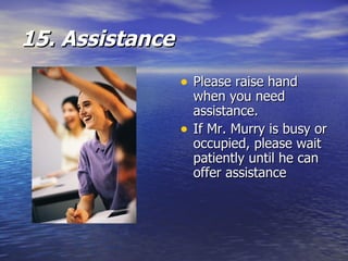 15. Assistance Please raise hand when you need assistance. If Mr. Murry is busy or occupied, please wait patiently until he can offer assistance 