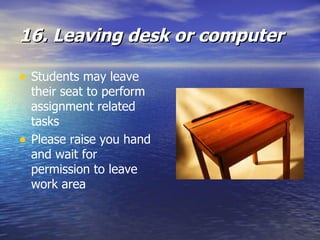 16. Leaving desk or computer Students may leave their seat to perform assignment related tasks   Please raise you hand and wait for permission to leave work area 