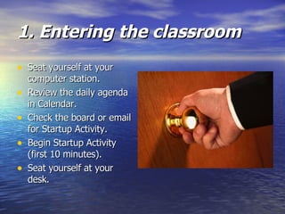 1. Entering the classroom   Seat yourself at your computer station. Review the daily agenda in Calendar.  Check the board or email for Startup Activity. Begin Startup Activity (first 10 minutes). Seat yourself at your desk. 