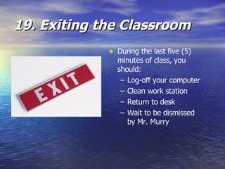 19. Exiting the Classroom During the last five (5) minutes of class, you should: Log-off your computer Clean work station Return to desk Wait to be dismissed by Mr. Murry 