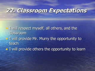 22. Classroom Expectations I will respect myself, all others, and the classroom I will provide Mr. Murry the opportunity to teach I will provide others the opportunity to learn 