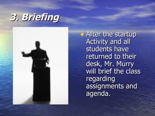 3. Briefing After the startup Activity and all students have returned to their desk, Mr. Murry will brief the class regarding assignments and agenda. 