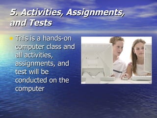 5. Activities, Assignments,  and Tests This is a hands-on computer class and all activities, assignments, and test will be conducted on the computer 