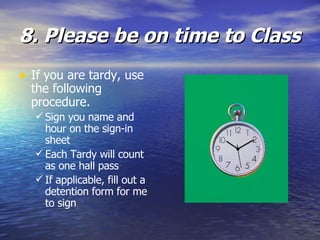 8. Please be on time to Class If you are tardy, use the following procedure.  Sign you name and hour on the sign-in sheet Each Tardy will count as one hall pass If applicable, fill out a detention form for me to sign 