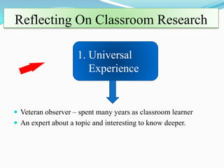 Reflecting On Classroom Research

                     1. Universal
                        Experience


 Veteran observer – spent many years as classroom learner
 An expert about a topic and interesting to know deeper.
 
