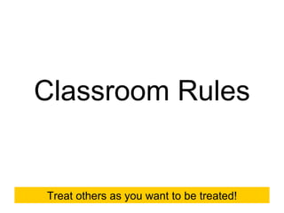 Classroom Rules Treat others as you want to be treated! 