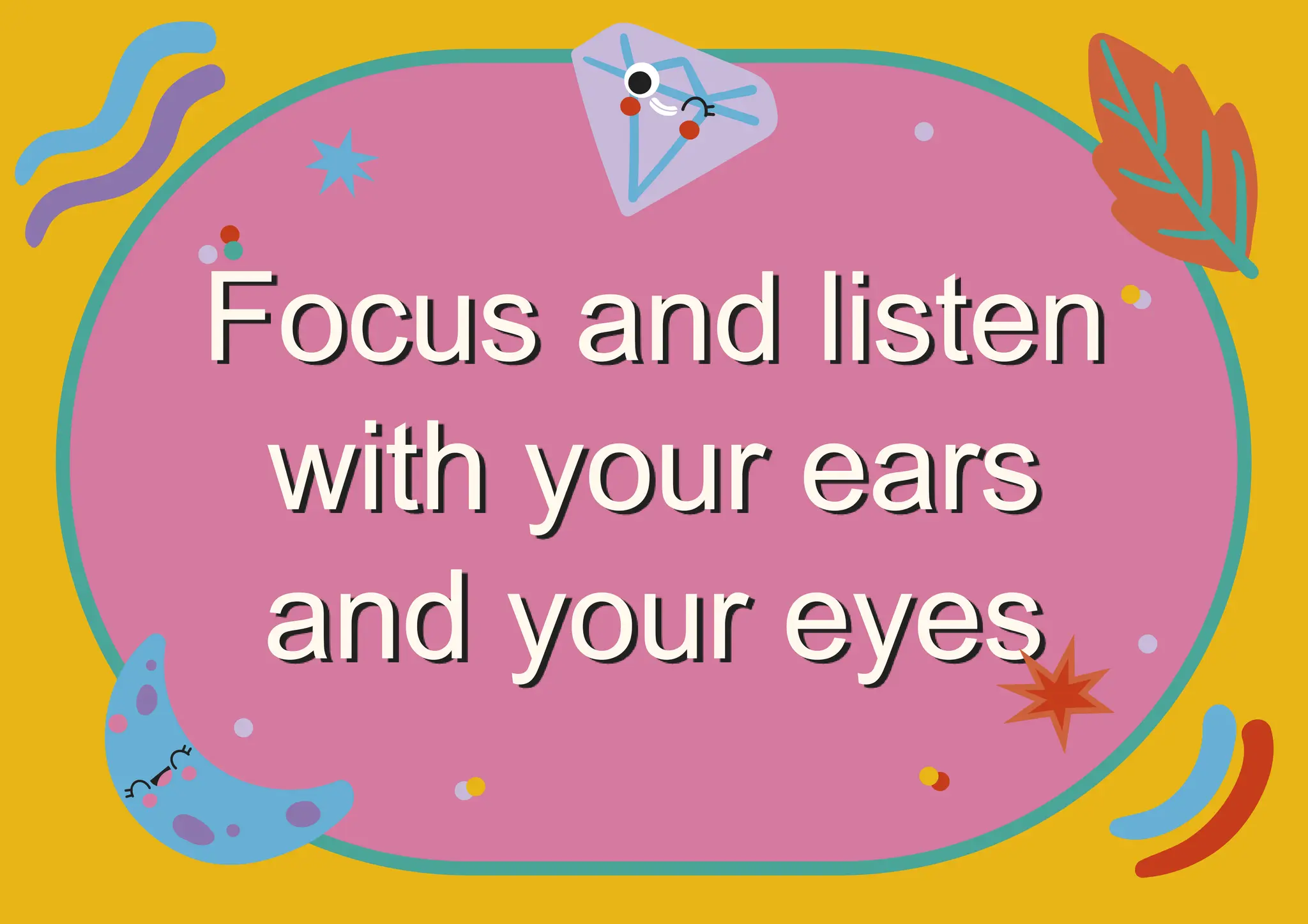 Focus and listen
with your ears
and your eyes