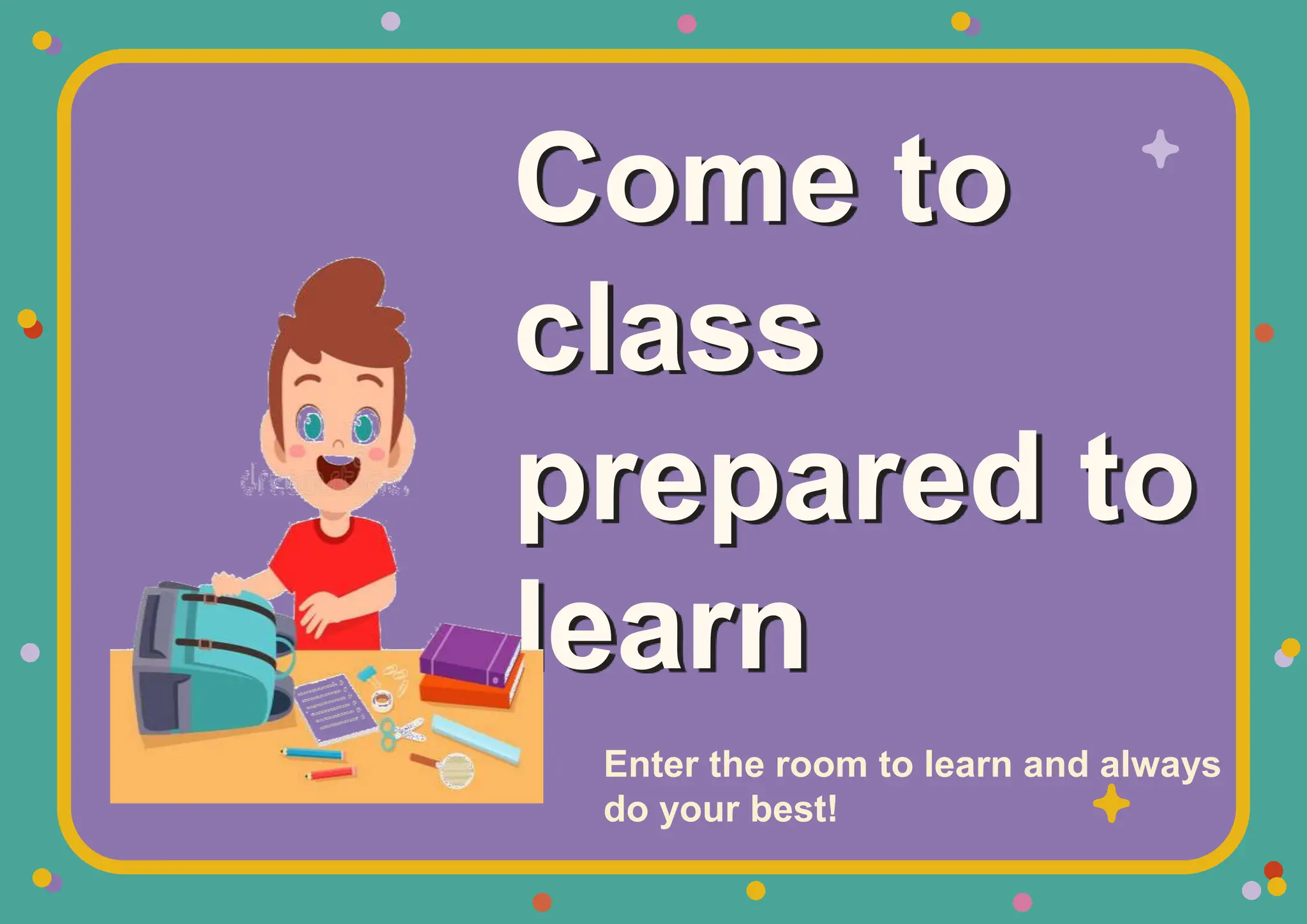 Come to
class
prepared to
learn
Enter the room to learn and always
do your best!