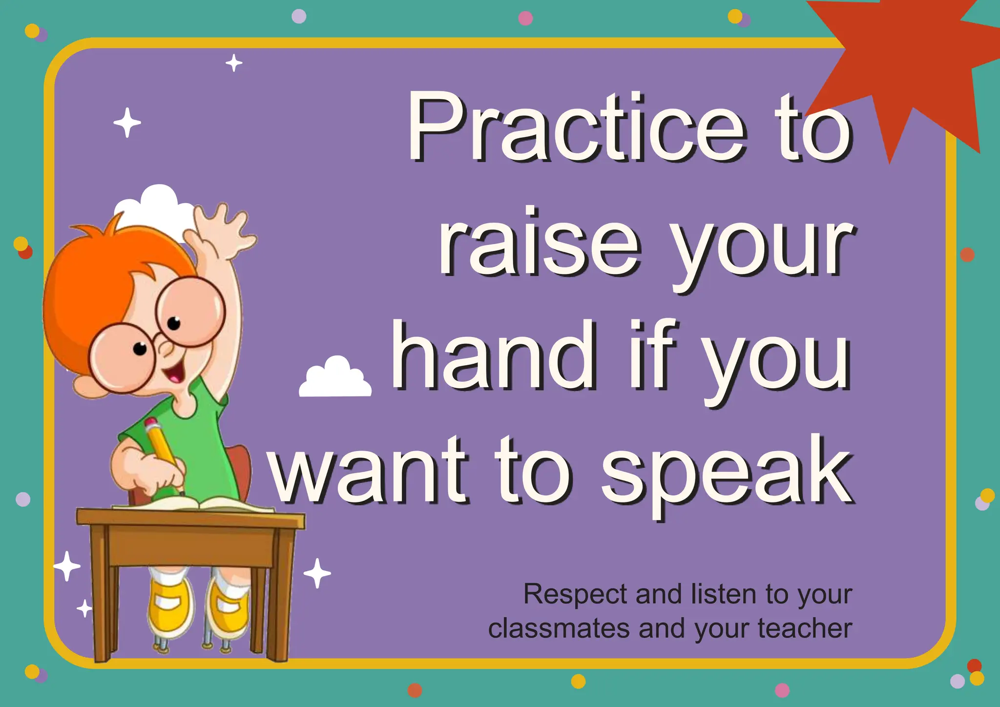 Practice to
raise your
hand if you
want to speak
Respect and listen to your
classmates and your teacher