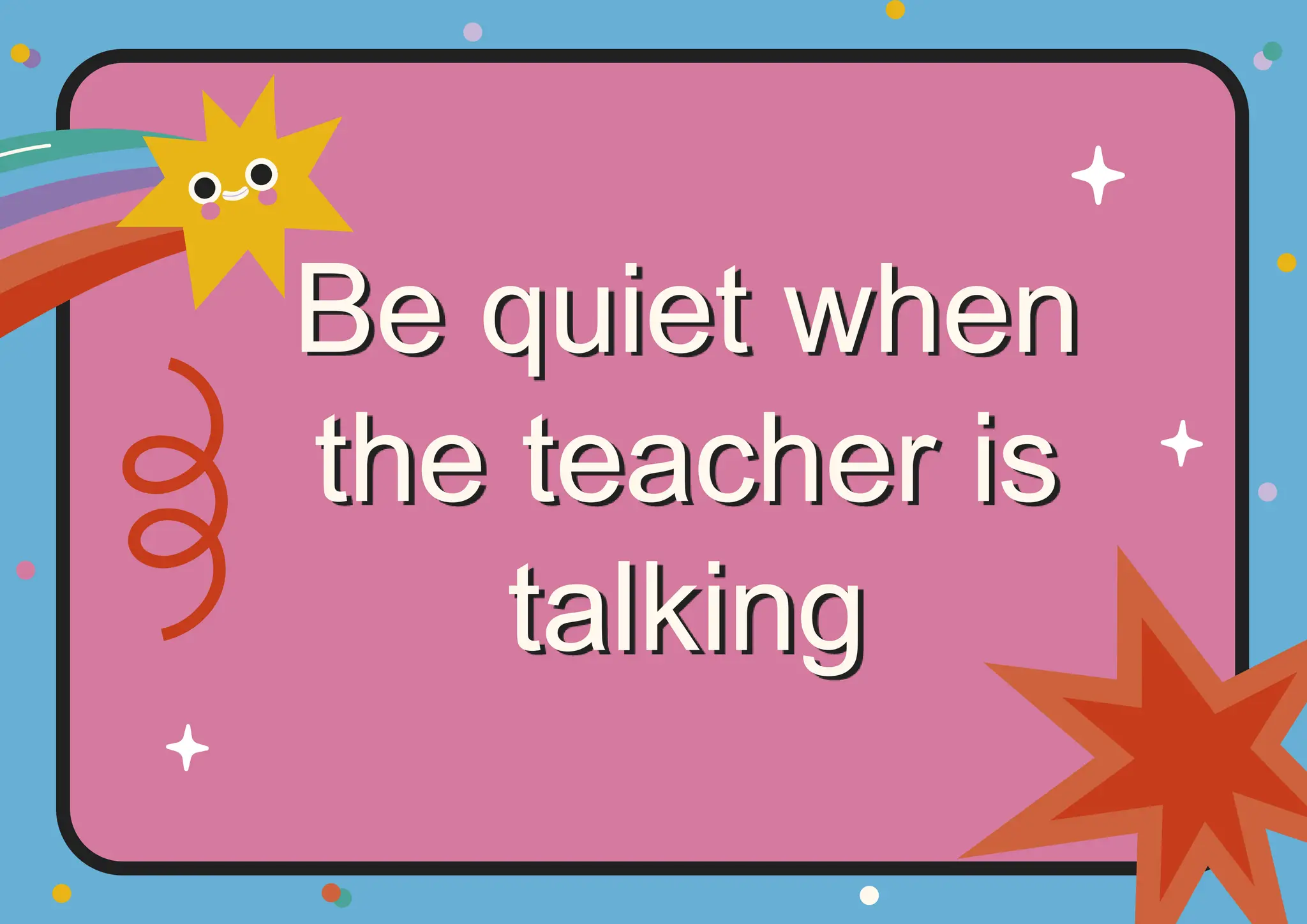 Be quiet when
the teacher is
talking
