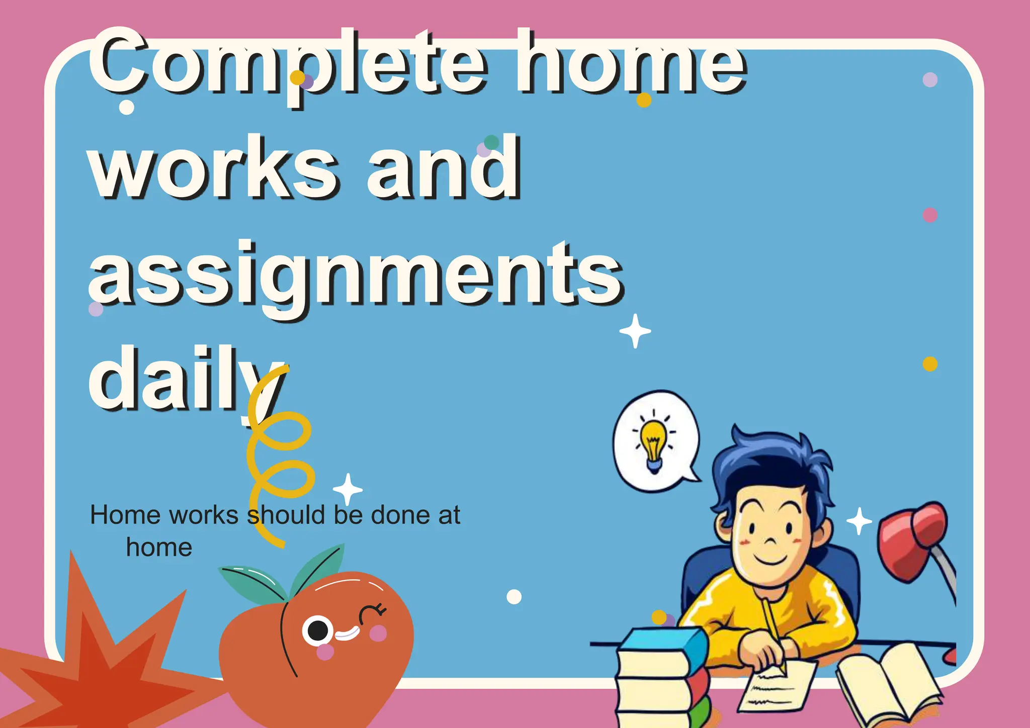 Complete home
works and
assignments
daily
Home works should be done at
home