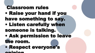 Classroom rules
• Raise your hand if you
have something to say.
• Listen carefully when
someone is talking.
• Ask permission to leave
the room.
• Respect everyone's
 