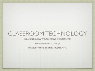 CLASSROOM TECHNOLOGY
    ISANNE NEW TEACHERS INSTITUTE
          NOVEMBER 2, 2007
      PRESENTER: HANS MUNDAHL