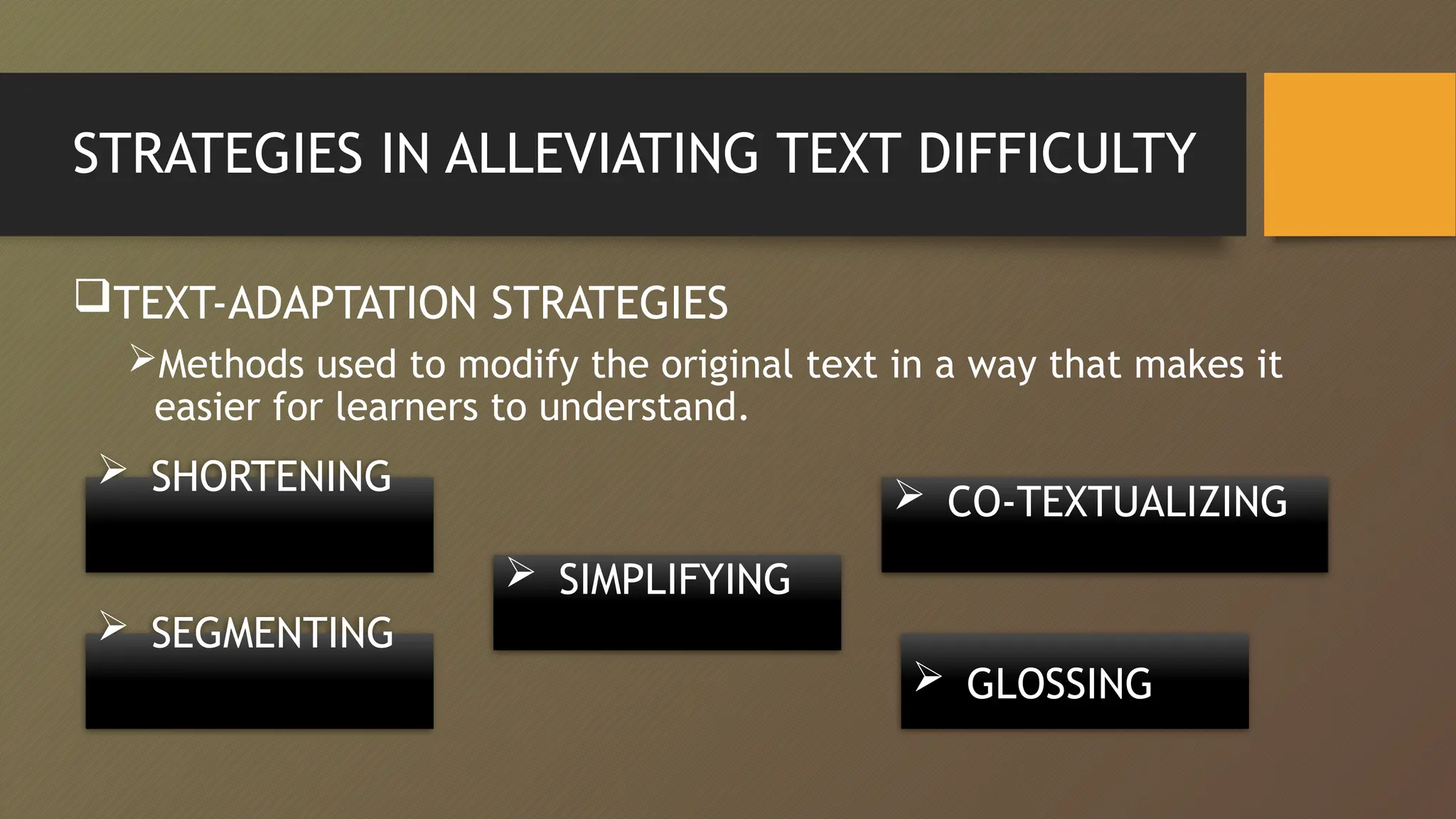 STRATEGIES IN ALLEVIATING TEXT DIFFICULTY
 SHORTENING
TEXT-ADAPTATION STRATEGIES
Methods used to modify the original text in a way that makes it
easier for learners to understand.
 SEGMENTING
 SIMPLIFYING
 CO-TEXTUALIZING
 GLOSSING
 