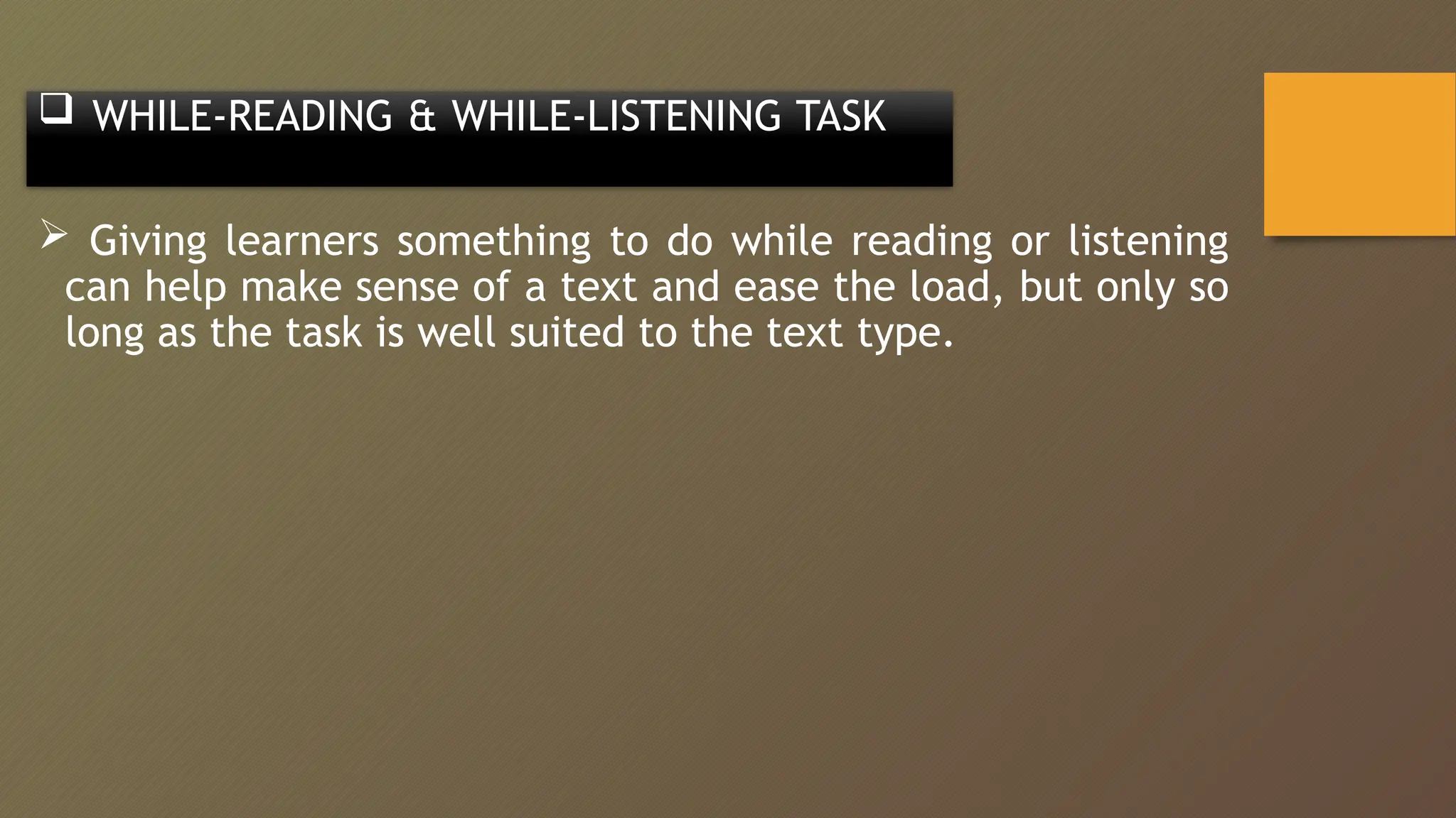  WHILE-READING & WHILE-LISTENING TASK
 Giving learners something to do while reading or listening
can help make sense of a text and ease the load, but only so
long as the task is well suited to the text type.
 