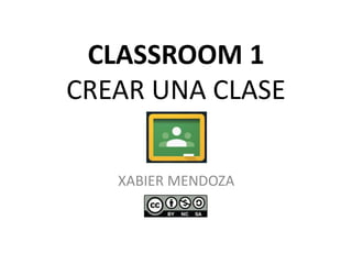 CLASSROOM 1
CREAR UNA CLASE
XABIER MENDOZA
 