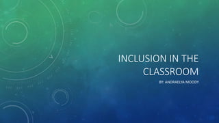 INCLUSION IN THE
CLASSROOM
BY: ANDRAELYA MOODY
 