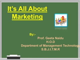 It’s All About
Marketing
By:-
Prof. Geeta Naidu
H.O.D
Department of Management Technology
S.B.J.I.T.M.R
 