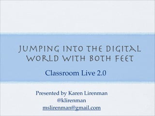 Jumping into the digital
World with both feet
Presented by Karen Lirenman
@klirenman
mslirenman@gmail.com
Classroom Live 2.0
 