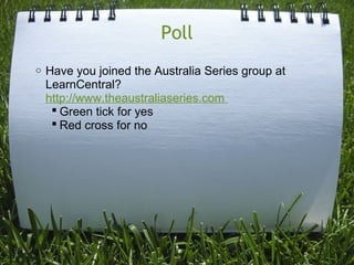 Poll
o Have you joined the Australia Series group at
LearnCentral?
http://www.theaustraliaseries.com
 Green tick for yes
 Red cross for no
 