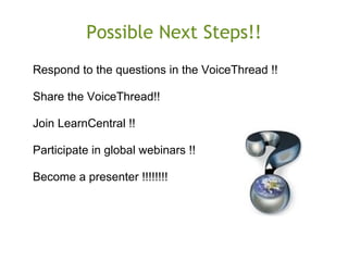 Possible Next Steps!!
Respond to the questions in the VoiceThread !!
 
Share the VoiceThread!!
Join LearnCentral !!
Participate in global webinars !!
 
Become a presenter !!!!!!!!
 
 
 