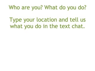 Who are you? What do you do?
 
Type your location and tell us
what you do in the text chat.
 