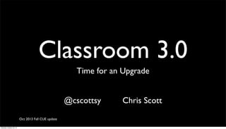 Classroom 3.0
Time for an Upgrade
@cscottsy
Oct 2013 Fall CUE update
Saturday, October 26, 13

Chris Scott

 