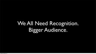 We All Need Recognition.
Bigger Audience.

Saturday, October 26, 13

 